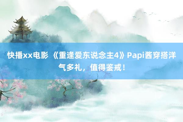 快播xx电影 《重逢爱东说念主4》Papi酱穿搭洋气多礼，值得鉴戒！