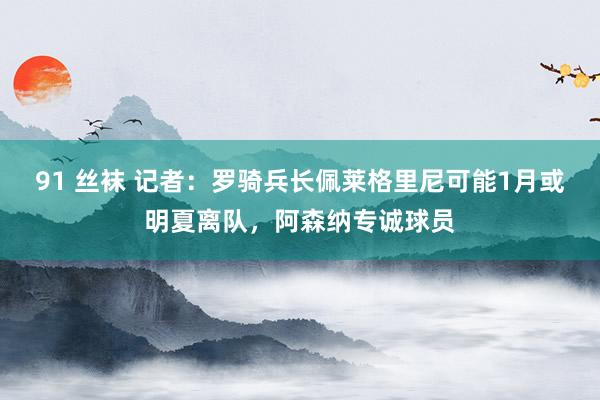 91 丝袜 记者：罗骑兵长佩莱格里尼可能1月或明夏离队，阿森纳专诚球员