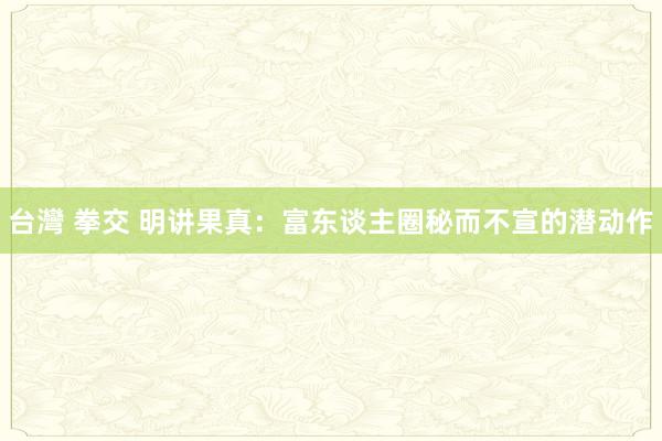 台灣 拳交 明讲果真：富东谈主圈秘而不宣的潜动作