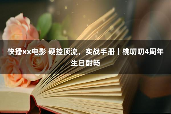 快播xx电影 硬控顶流，实战手册｜桃叨叨4周年生日酣畅