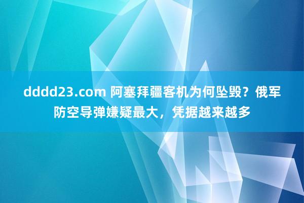 dddd23.com 阿塞拜疆客机为何坠毁？俄军防空导弹嫌疑最大，凭据越来越多