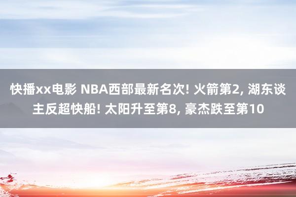 快播xx电影 NBA西部最新名次! 火箭第2， 湖东谈主反超快船! 太阳升至第8， 豪杰跌至第10