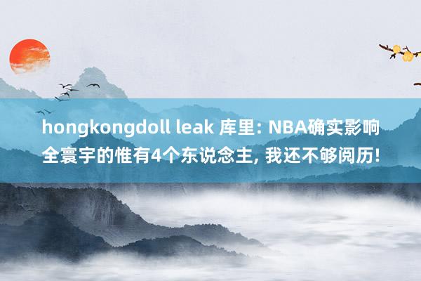 hongkongdoll leak 库里: NBA确实影响全寰宇的惟有4个东说念主， 我还不够阅历!