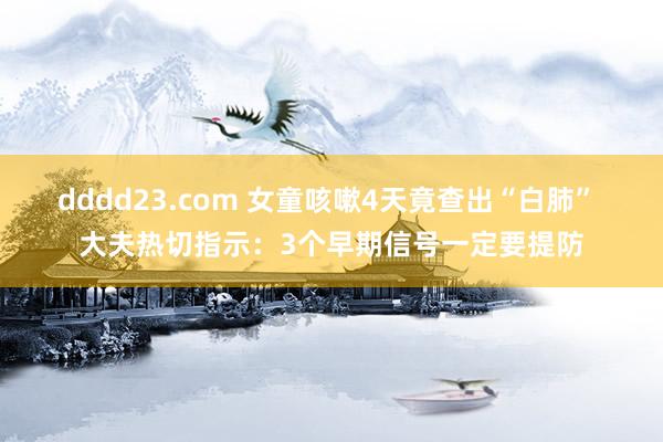 dddd23.com 女童咳嗽4天竟查出“白肺” 大夫热切指示：3个早期信号一定要提防