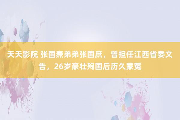 天天影院 张国焘弟弟张国庶，曾担任江西省委文告，26岁豪壮殉国后历久蒙冤