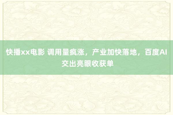 快播xx电影 调用量疯涨，产业加快落地，百度AI 交出亮眼收获单