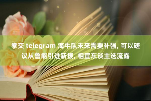 拳交 telegram 海牛队未来需要补强， 可以磋议从鲁能引进新援， 相宜东谈主选流露