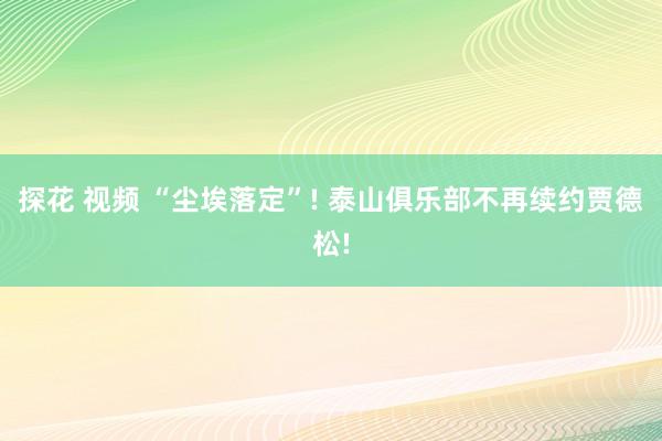 探花 视频 “尘埃落定”! 泰山俱乐部不再续约贾德松!