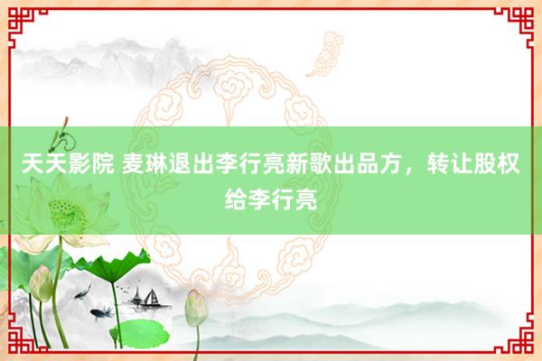 天天影院 麦琳退出李行亮新歌出品方，转让股权给李行亮