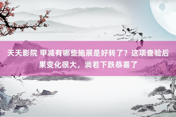 天天影院 甲减有哪些施展是好转了？这项查验后果变化很大，淌若下跌恭喜了