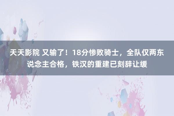 天天影院 又输了！18分惨败骑士，全队仅两东说念主合格，铁汉的重建已刻辞让缓