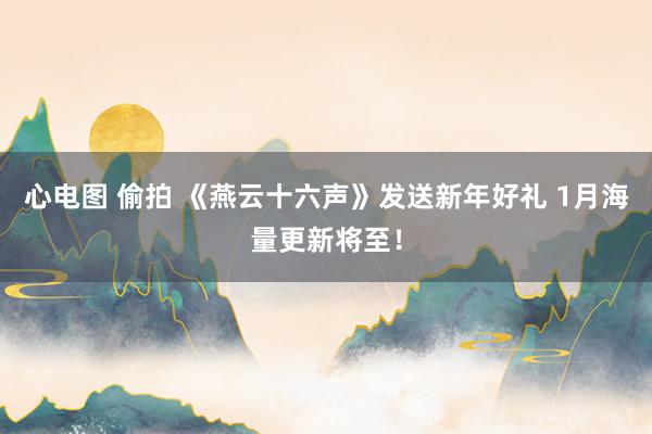 心电图 偷拍 《燕云十六声》发送新年好礼 1月海量更新将至！