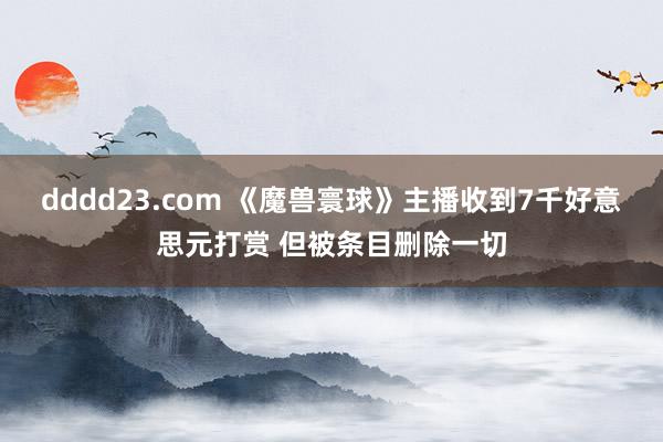 dddd23.com 《魔兽寰球》主播收到7千好意思元打赏 但被条目删除一切