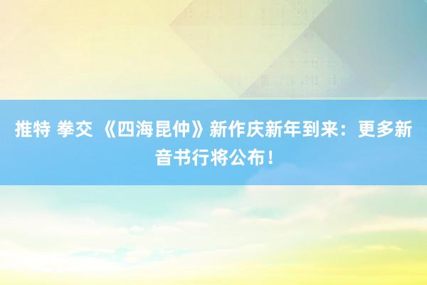 推特 拳交 《四海昆仲》新作庆新年到来：更多新音书行将公布！