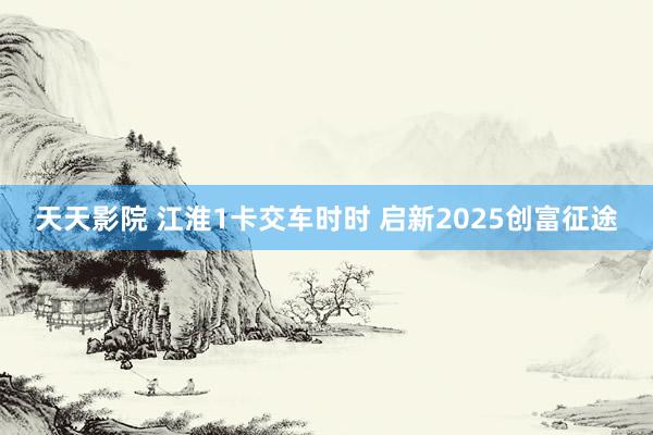 天天影院 江淮1卡交车时时 启新2025创富征途