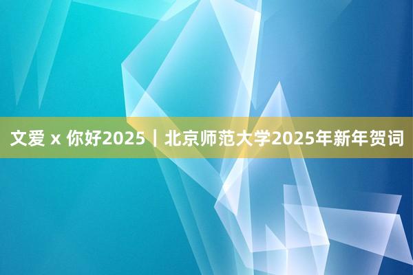 文爱 x 你好2025｜北京师范大学2025年新年贺词