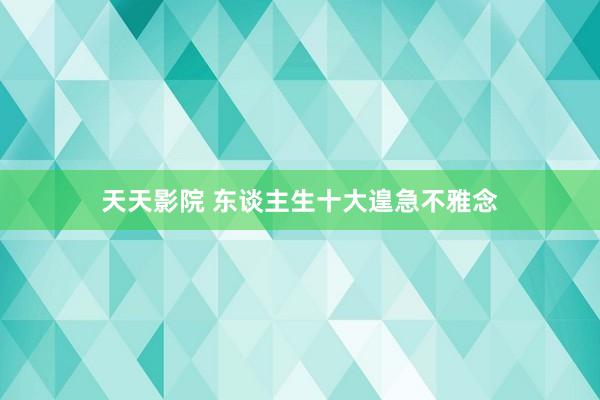 天天影院 东谈主生十大遑急不雅念