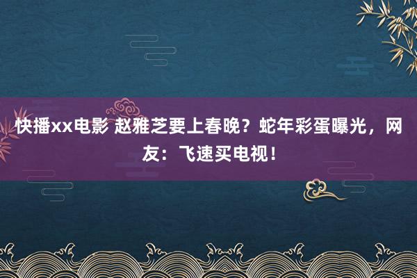 快播xx电影 赵雅芝要上春晚？蛇年彩蛋曝光，网友：飞速买电视！