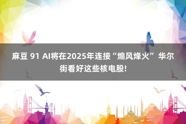 麻豆 91 AI将在2025年连接“煽风烽火” 华尔街看好这些核电股!