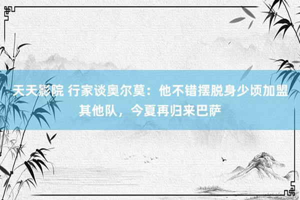 天天影院 行家谈奥尔莫：他不错摆脱身少顷加盟其他队，今夏再归来巴萨