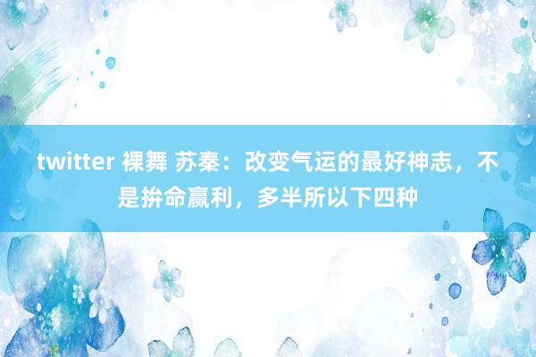 twitter 裸舞 苏秦：改变气运的最好神志，不是拚命赢利，多半所以下四种