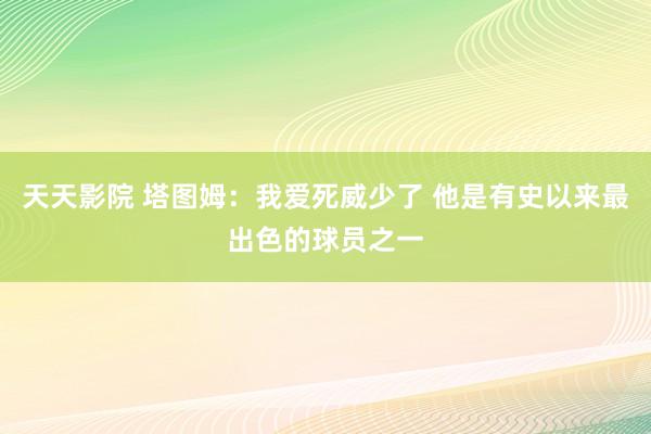 天天影院 塔图姆：我爱死威少了 他是有史以来最出色的球员之一