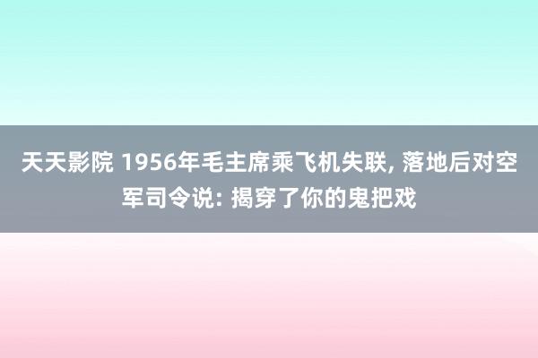 天天影院 1956年毛主席乘飞机失联， 落地后对空军司令说: 揭穿了你的鬼把戏