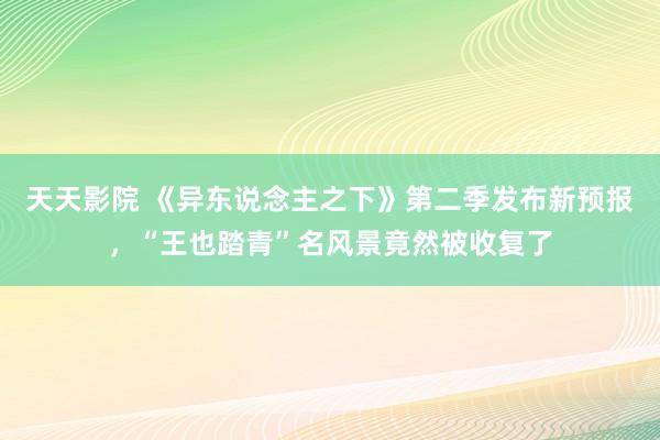 天天影院 《异东说念主之下》第二季发布新预报，“王也踏青”名风景竟然被收复了