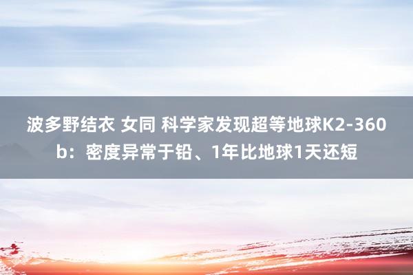 波多野结衣 女同 科学家发现超等地球K2-360b：密度异常于铅、1年比地球1天还短