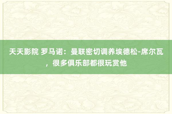 天天影院 罗马诺：曼联密切调养埃德松-席尔瓦，很多俱乐部都很玩赏他