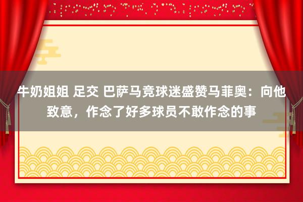 牛奶姐姐 足交 巴萨马竞球迷盛赞马菲奥：向他致意，作念了好多球员不敢作念的事