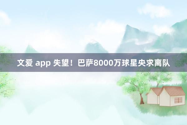 文爱 app 失望！巴萨8000万球星央求离队