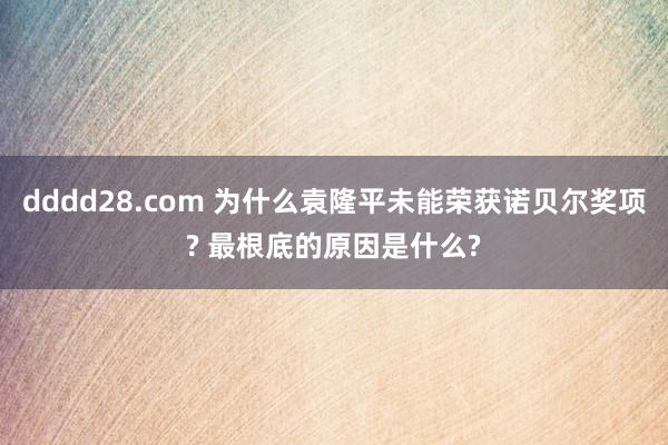 dddd28.com 为什么袁隆平未能荣获诺贝尔奖项? 最根底的原因是什么?