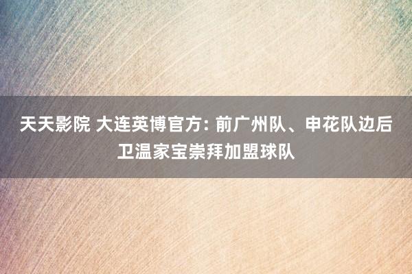 天天影院 大连英博官方: 前广州队、申花队边后卫温家宝崇拜加盟球队