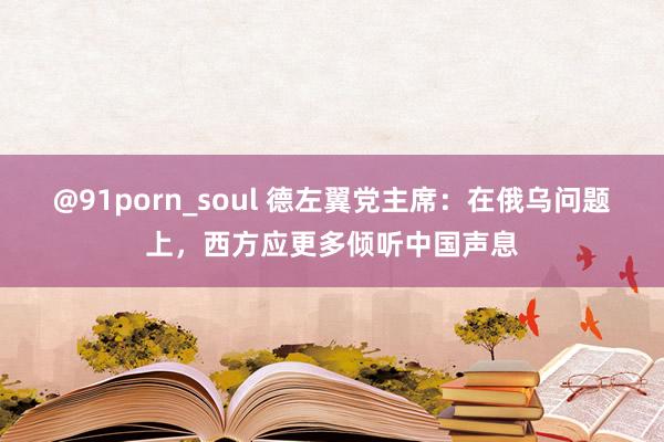 @91porn_soul 德左翼党主席：在俄乌问题上，西方应更多倾听中国声息