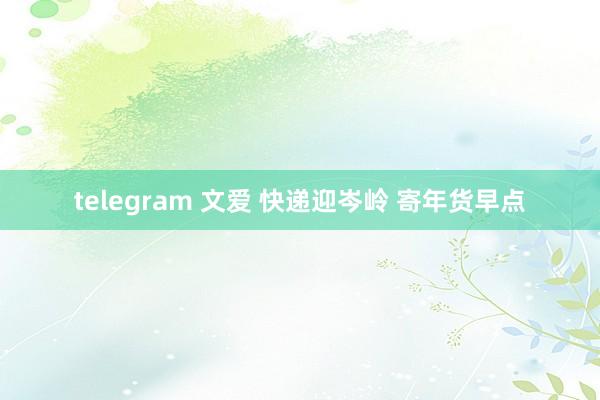 telegram 文爱 快递迎岑岭 寄年货早点