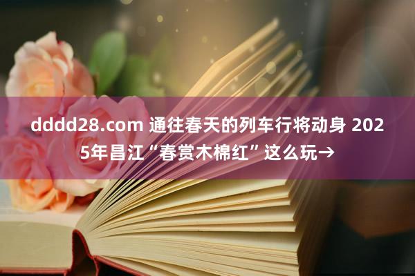 dddd28.com 通往春天的列车行将动身 2025年昌江“春赏木棉红”这么玩→