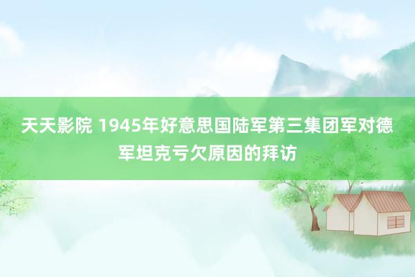 天天影院 1945年好意思国陆军第三集团军对德军坦克亏欠原因的拜访