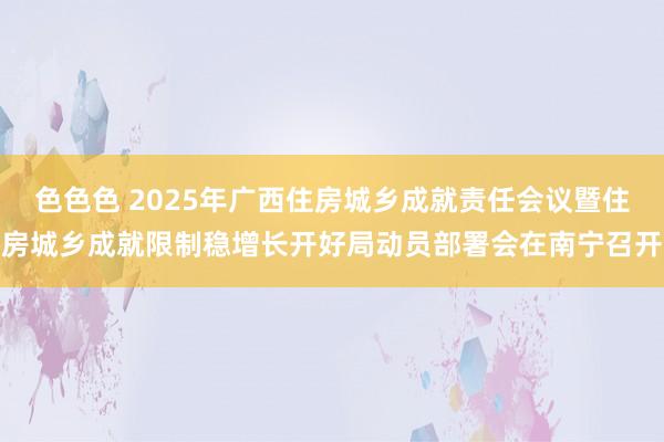 色色色 2025年广西住房城乡成就责任会议暨住房城乡成就限制稳增长开好局动员部署会在南宁召开