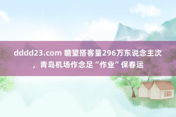 dddd23.com 瞻望搭客量296万东说念主次，青岛机场作念足“作业”保春运