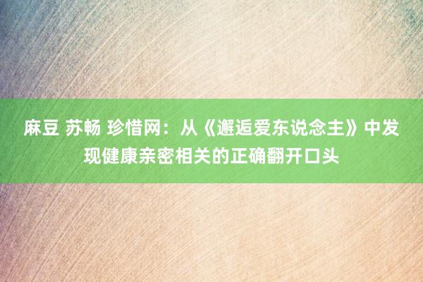 麻豆 苏畅 珍惜网：从《邂逅爱东说念主》中发现健康亲密相关的正确翻开口头