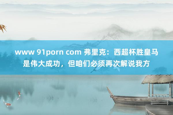 www 91porn com 弗里克：西超杯胜皇马是伟大成功，但咱们必须再次解说我方