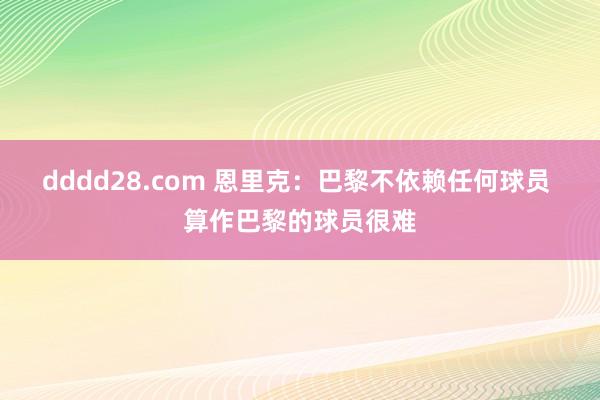 dddd28.com 恩里克：巴黎不依赖任何球员 算作巴黎的球员很难