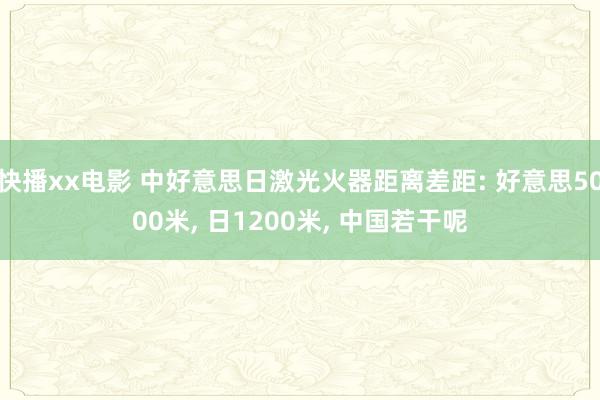 快播xx电影 中好意思日激光火器距离差距: 好意思5000米， 日1200米， 中国若干呢