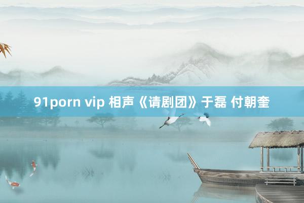 91porn vip 相声《请剧团》于磊 付朝奎