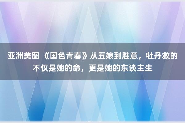 亚洲美图 《国色青春》从五娘到胜意，牡丹救的不仅是她的命，更是她的东谈主生