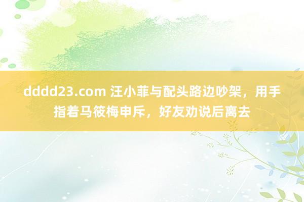 dddd23.com 汪小菲与配头路边吵架，用手指着马筱梅申斥，好友劝说后离去