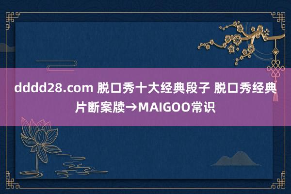 dddd28.com 脱口秀十大经典段子 脱口秀经典片断案牍→MAIGOO常识